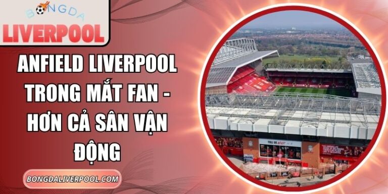Anfield Liverpool trong mắt fan