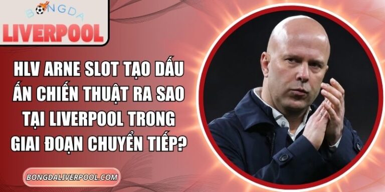HLV Arne Slot tạo dấu ấn