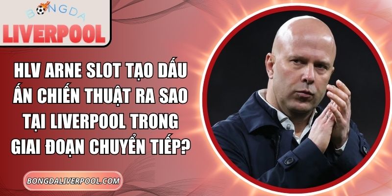 HLV Arne Slot tạo dấu ấn