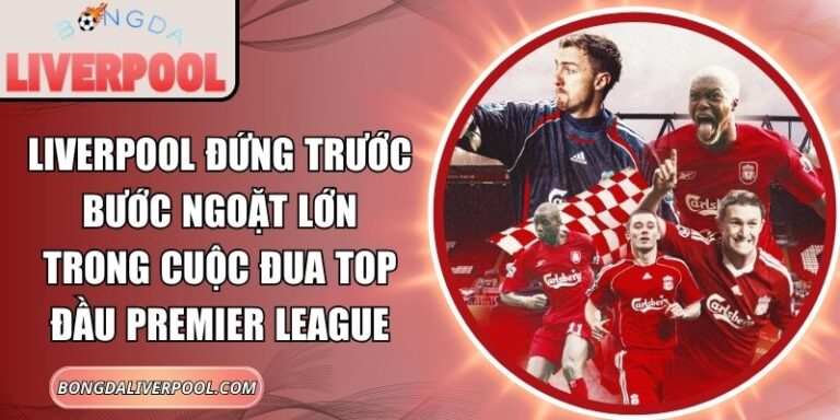 Liverpool đứng trước bước ngoặt lớn